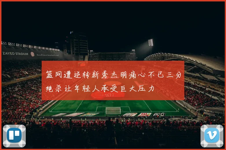 篮网遭逆转新秀杰明痛心不已三分绝杀让年轻人承受巨大压力