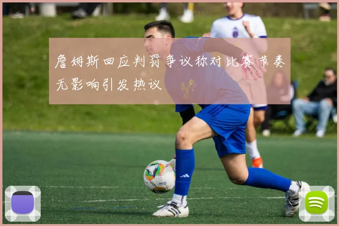 詹姆斯回应判罚争议称对比赛节奏无影响引发热议