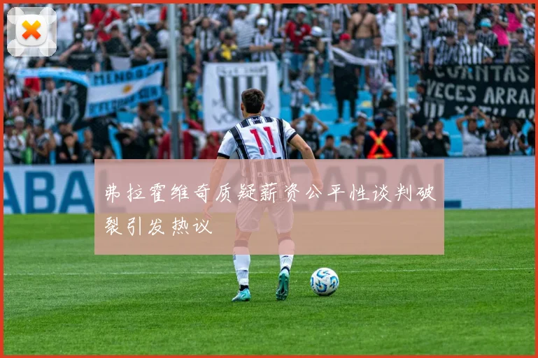 弗拉霍维奇质疑薪资公平性谈判破裂引发热议