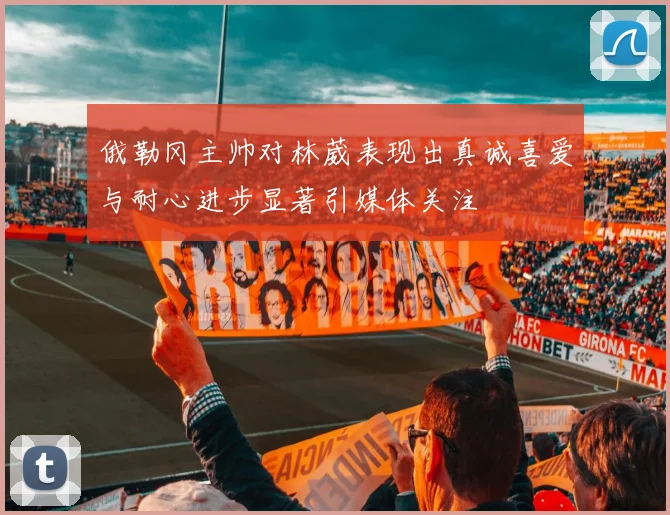 俄勒冈主帅对林葳表现出真诚喜爱与耐心进步显著引媒体关注