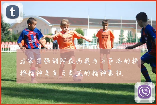 龙塞罗强调阿森西奥与贡萨洛的拼搏精神是皇马真正的精神象征