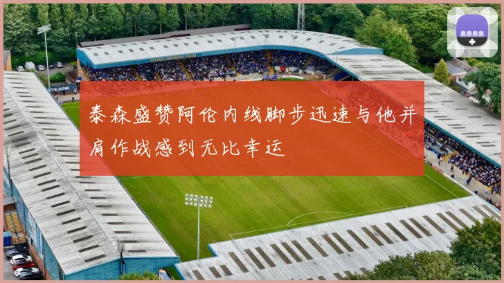 泰森盛赞阿伦内线脚步迅速与他并肩作战感到无比幸运