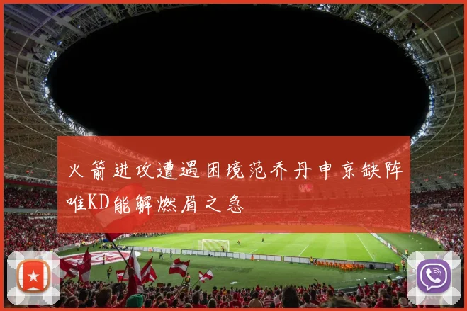 火箭进攻遭遇困境范乔丹申京缺阵唯KD能解燃眉之急