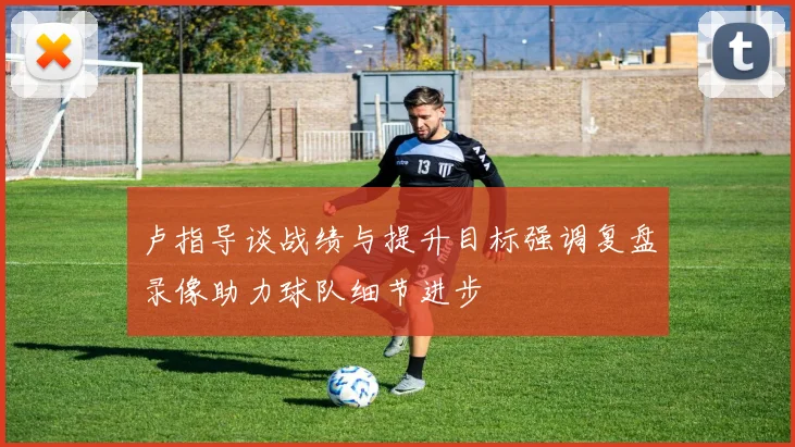 卢指导谈战绩与提升目标强调复盘录像助力球队细节进步