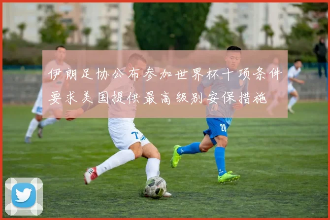 伊朗足协公布参加世界杯十项条件要求美国提供最高级别安保措施