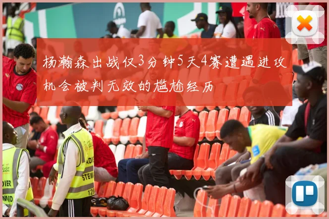 杨瀚森出战仅3分钟5天4赛遭遇进攻机会被判无效的尴尬经历