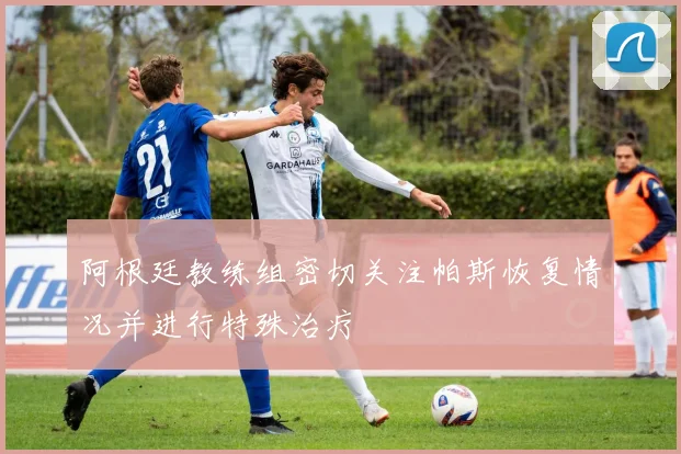 阿根廷教练组密切关注帕斯恢复情况并进行特殊治疗