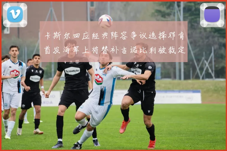 卡斯尔回应经典阵容争议选择邓肯首发海军上将替补吉诺比利被裁定论