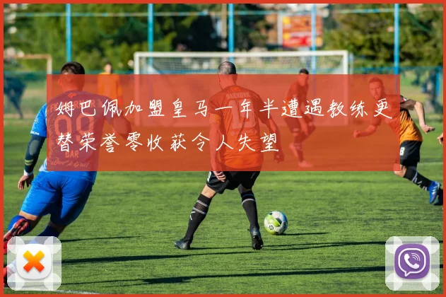 姆巴佩加盟皇马一年半遭遇教练更替荣誉零收获令人失望